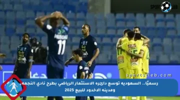 رسميًا.. السعودية توسع دائرة الاستثمار الرياضي بطرح نادي النجمة ومدينة الأخدود للبيع 2025